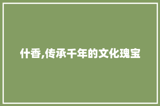 什香,传承千年的文化瑰宝