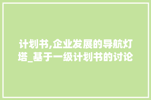 计划书,企业发展的导航灯塔_基于一级计划书的讨论