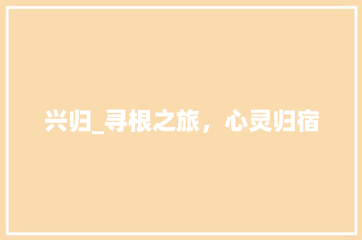 兴归_寻根之旅，心灵归宿