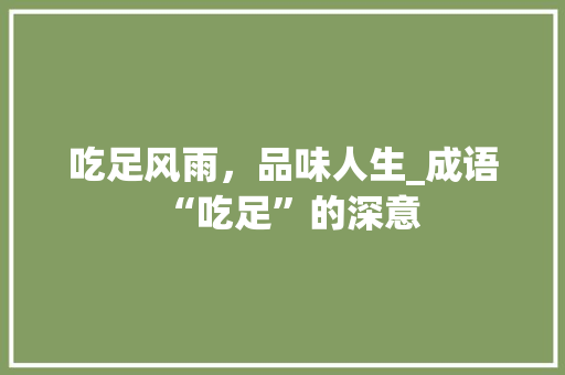 吃足风雨，品味人生_成语“吃足”的深意