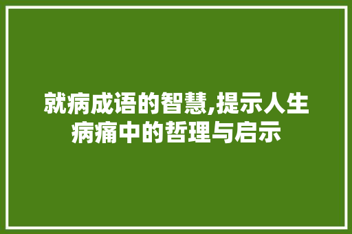 就病成语的智慧,提示人生病痛中的哲理与启示