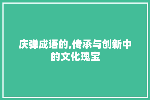 庆弹成语的,传承与创新中的文化瑰宝
