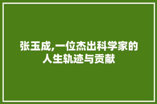 张玉成,一位杰出科学家的人生轨迹与贡献