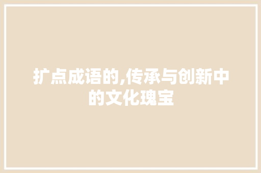扩点成语的,传承与创新中的文化瑰宝 生活感悟