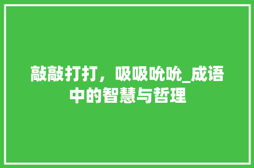 敲敲打打，吸吸吮吮_成语中的智慧与哲理