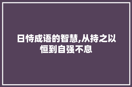 日恃成语的智慧,从持之以恒到自强不息 商业文稿