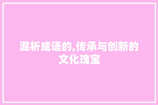 混析成语的,传承与创新的文化瑰宝