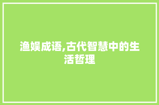 渔娱成语,古代智慧中的生活哲理 生活类