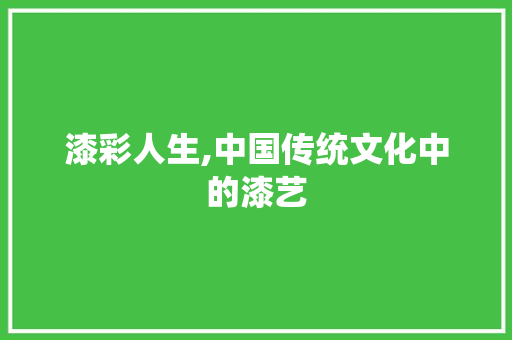 漆彩人生,中国传统文化中的漆艺