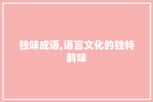 独味成语,语言文化的独特韵味
