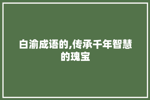 白渝成语的,传承千年智慧的瑰宝 商业文稿