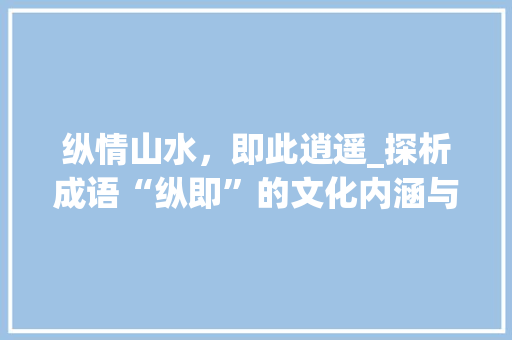 纵情山水，即此逍遥_探析成语“纵即”的文化内涵与生活智慧