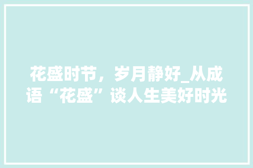 花盛时节，岁月静好_从成语“花盛”谈人生美好时光