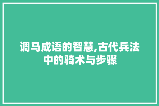 调马成语的智慧,古代兵法中的骑术与步骤