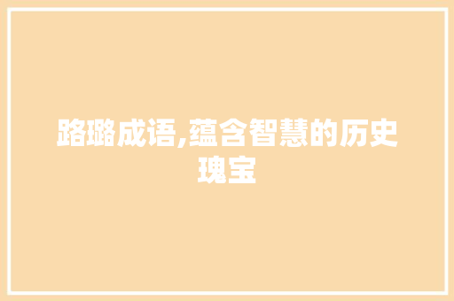 路璐成语,蕴含智慧的历史瑰宝