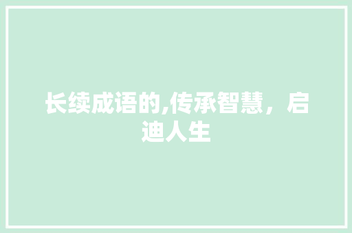 长续成语的,传承智慧，启迪人生 工作报告