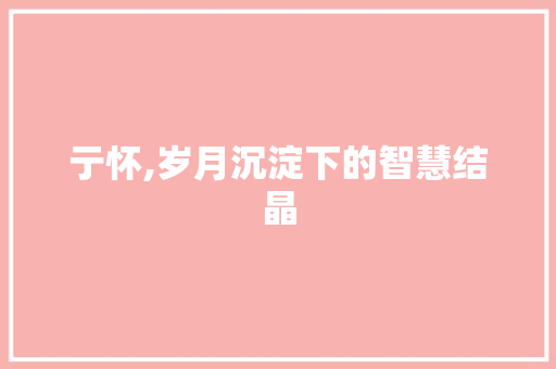 亍怀,岁月沉淀下的智慧结晶