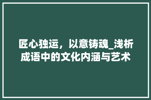 匠心独运，以意铸魂_浅析成语中的文化内涵与艺术