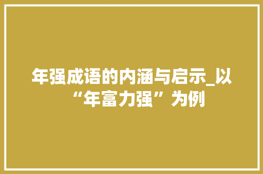 年强成语的内涵与启示_以“年富力强”为例