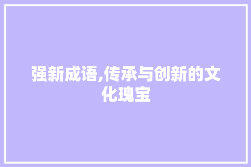强新成语,传承与创新的文化瑰宝