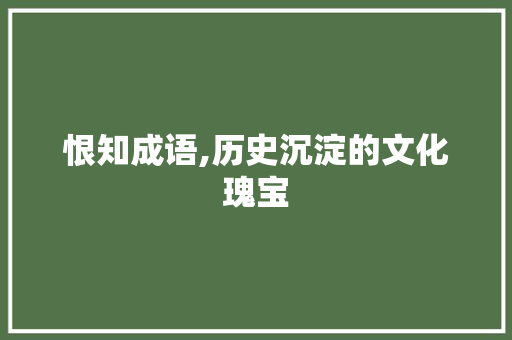 恨知成语,历史沉淀的文化瑰宝