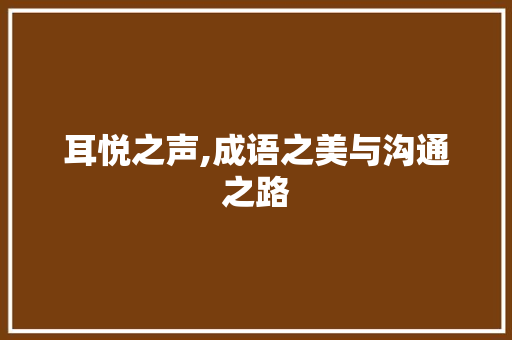 耳悦之声,成语之美与沟通之路