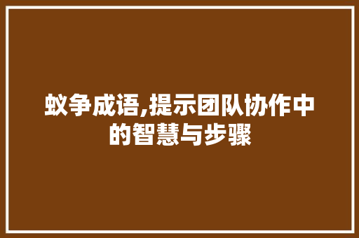 蚁争成语,提示团队协作中的智慧与步骤