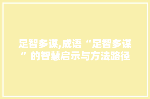 足智多谋,成语“足智多谋”的智慧启示与方法路径 工作报告