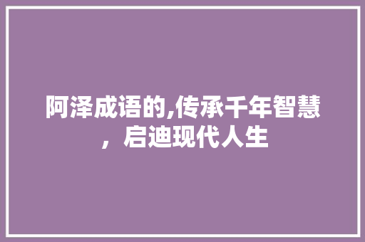 阿泽成语的,传承千年智慧，启迪现代人生