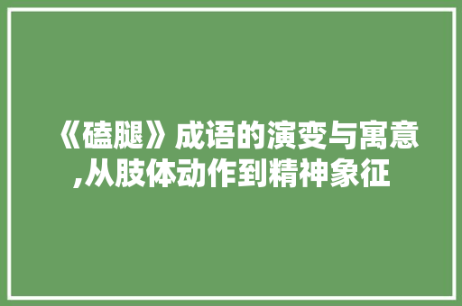 《磕腿》成语的演变与寓意,从肢体动作到精神象征