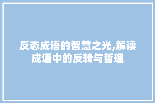 反态成语的智慧之光,解读成语中的反转与哲理