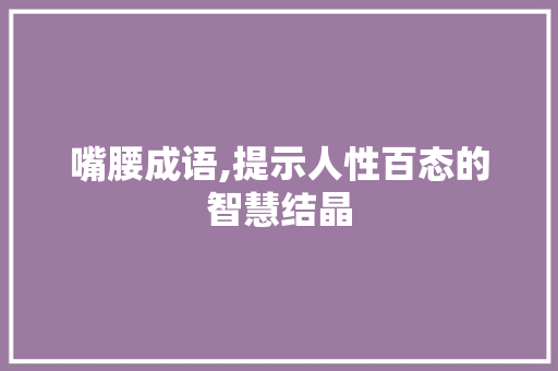 嘴腰成语,提示人性百态的智慧结晶 生活随笔