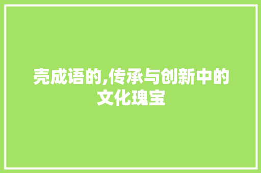 壳成语的,传承与创新中的文化瑰宝