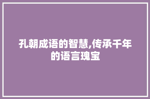 孔朝成语的智慧,传承千年的语言瑰宝