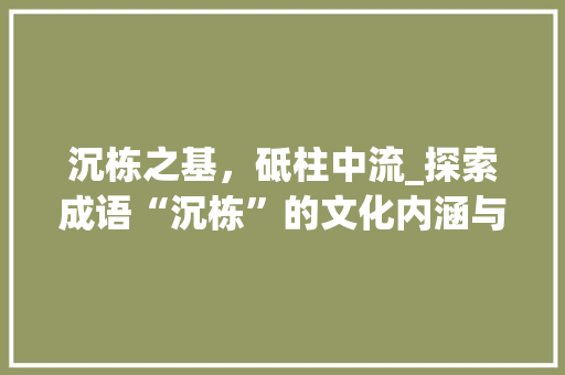 沉栋之基，砥柱中流_探索成语“沉栋”的文化内涵与时代价值
