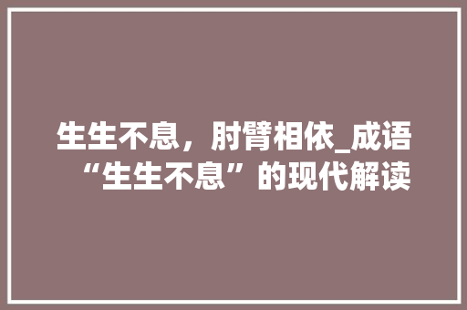 生生不息，肘臂相依_成语“生生不息”的现代解读