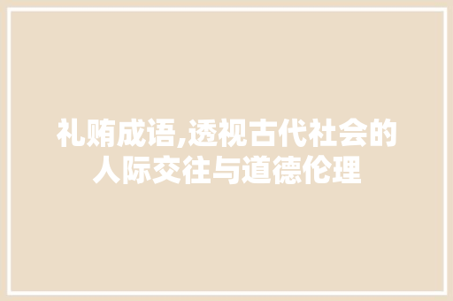 礼贿成语,透视古代社会的人际交往与道德伦理