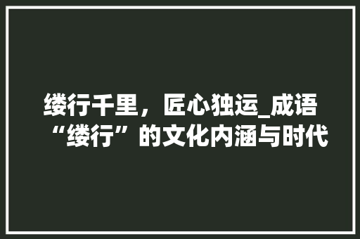 缕行千里，匠心独运_成语“缕行”的文化内涵与时代价值