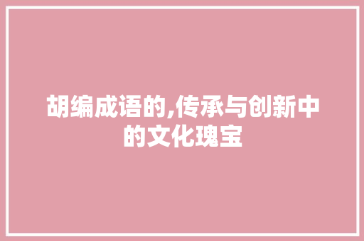 胡编成语的,传承与创新中的文化瑰宝