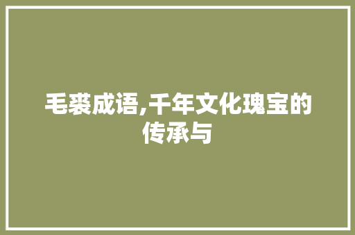 毛裘成语,千年文化瑰宝的传承与