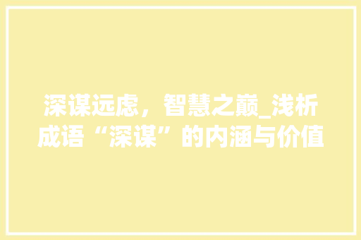 深谋远虑，智慧之巅_浅析成语“深谋”的内涵与价值