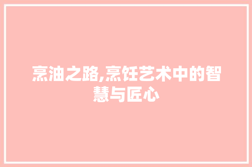 烹油之路,烹饪艺术中的智慧与匠心