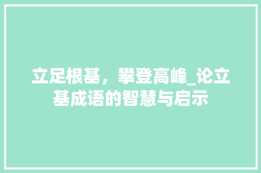 立足根基，攀登高峰_论立基成语的智慧与启示