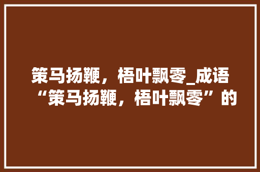 策马扬鞭，梧叶飘零_成语“策马扬鞭，梧叶飘零”的文化内涵与人生哲理