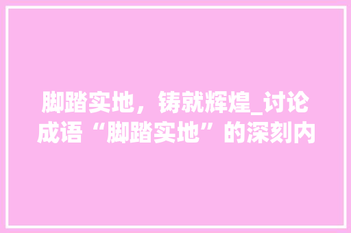 脚踏实地，铸就辉煌_讨论成语“脚踏实地”的深刻内涵与启示