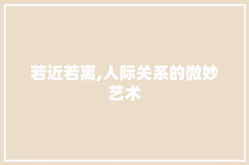 若近若离,人际关系的微妙艺术