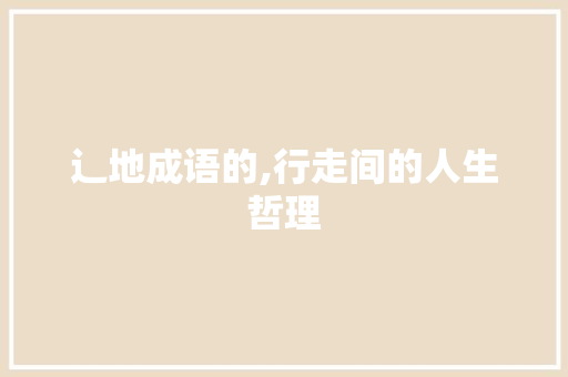 辶地成语的,行走间的人生哲理