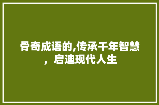 骨奇成语的,传承千年智慧，启迪现代人生