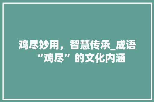 鸡尽妙用，智慧传承_成语“鸡尽”的文化内涵 商业文稿