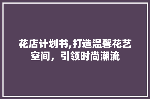 花店计划书,打造温馨花艺空间，引领时尚潮流